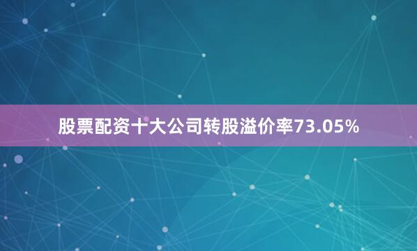 股票配资十大公司转股溢价率73.05%