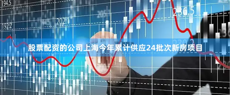 股票配资的公司上海今年累计供应24批次新房项目