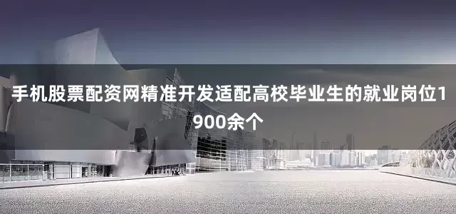手机股票配资网精准开发适配高校毕业生的就业岗位1900余个
