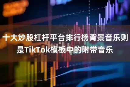 十大炒股杠杆平台排行榜背景音乐则是TikTok模板中的附带音乐