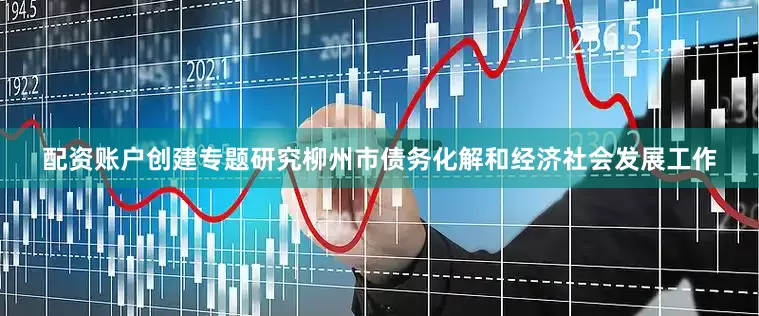 配资账户创建专题研究柳州市债务化解和经济社会发展工作