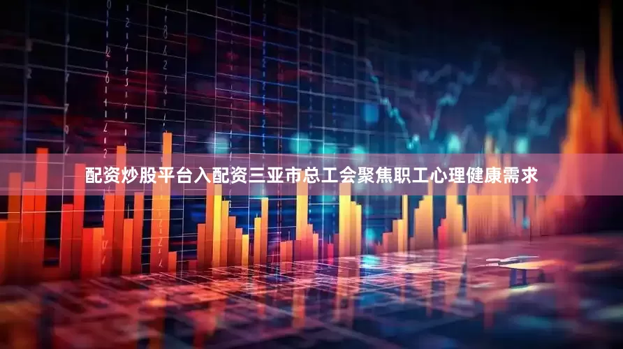 配资炒股平台入配资三亚市总工会聚焦职工心理健康需求