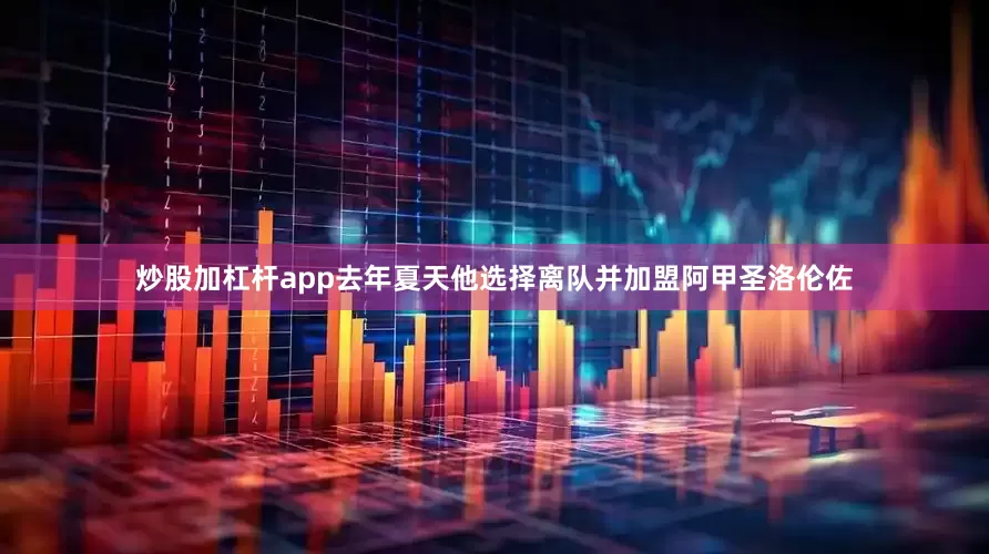 炒股加杠杆app去年夏天他选择离队并加盟阿甲圣洛伦佐
