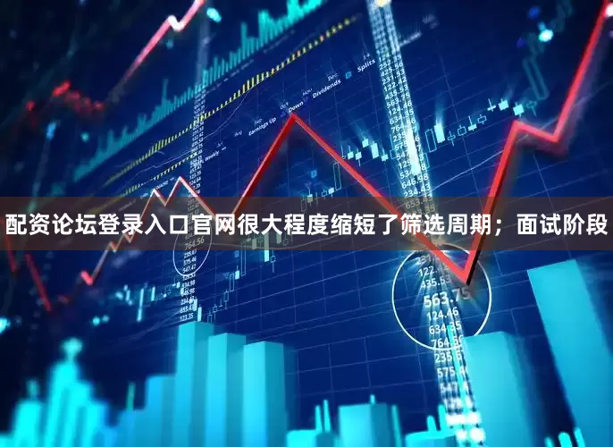 配资论坛登录入口官网很大程度缩短了筛选周期；面试阶段