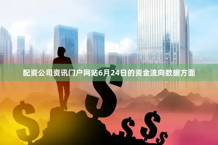 配资公司资讯门户网站6月24日的资金流向数据方面