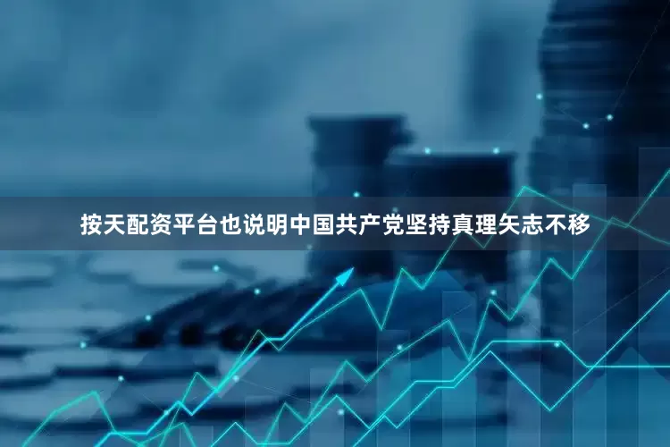 按天配资平台也说明中国共产党坚持真理矢志不移