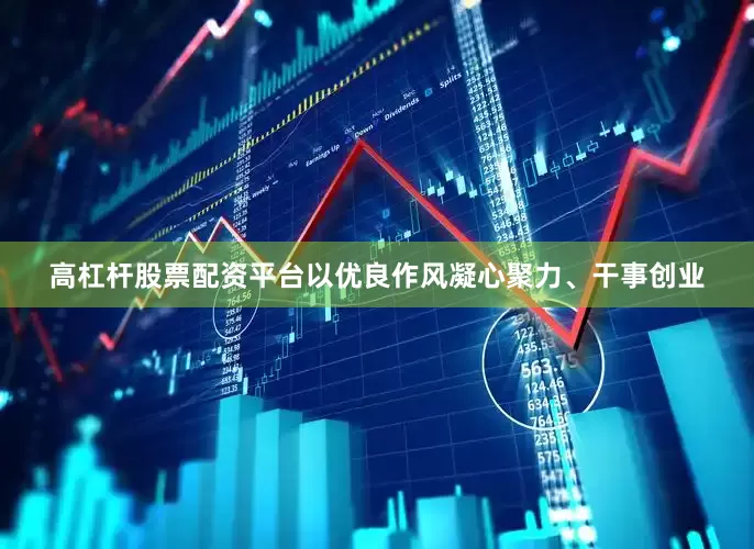 高杠杆股票配资平台以优良作风凝心聚力、干事创业