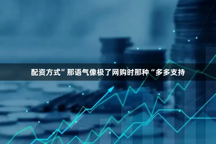 配资方式”那语气像极了网购时那种“多多支持