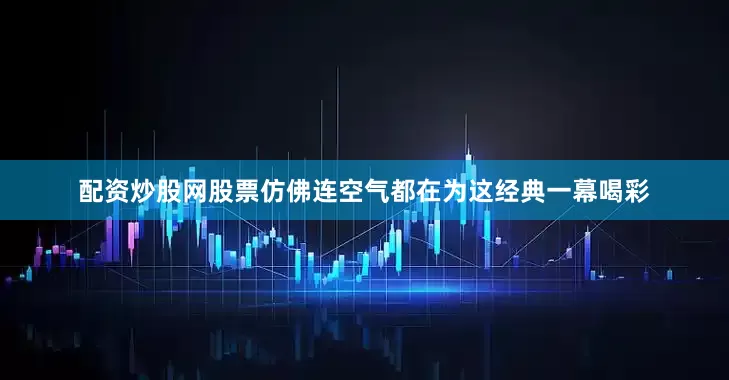 配资炒股网股票仿佛连空气都在为这经典一幕喝彩