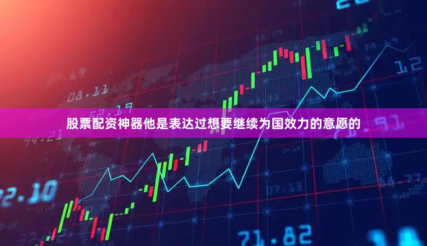 股票配资神器他是表达过想要继续为国效力的意愿的
