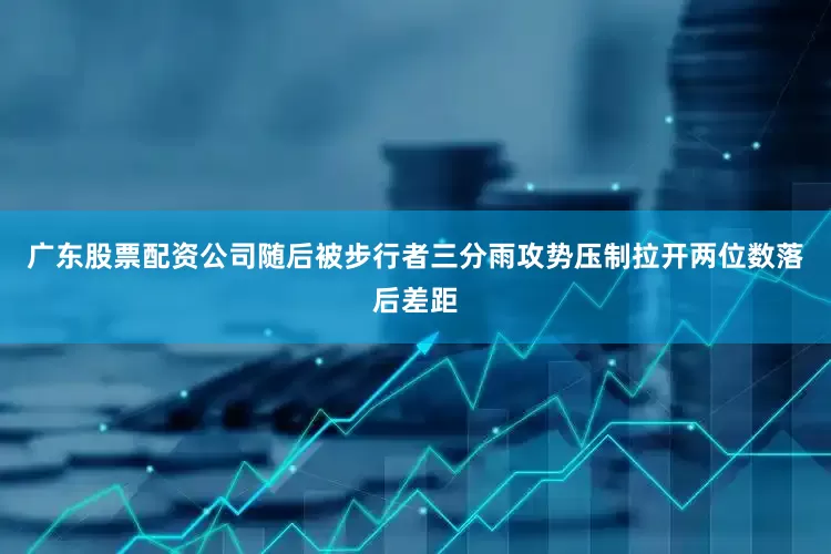 广东股票配资公司随后被步行者三分雨攻势压制拉开两位数落后差距