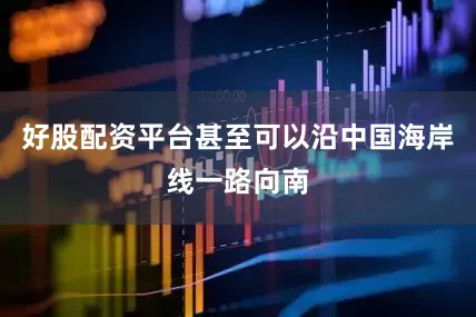 好股配资平台甚至可以沿中国海岸线一路向南