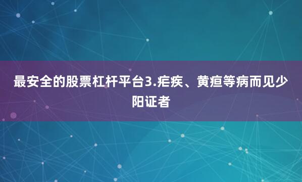最安全的股票杠杆平台3.疟疾、黄疸等病而见少阳证者