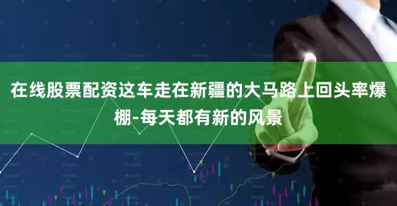 在线股票配资这车走在新疆的大马路上回头率爆棚-每天都有新的风景