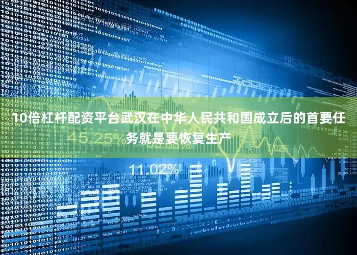 10倍杠杆配资平台武汉在中华人民共和国成立后的首要任务就是要恢复生产