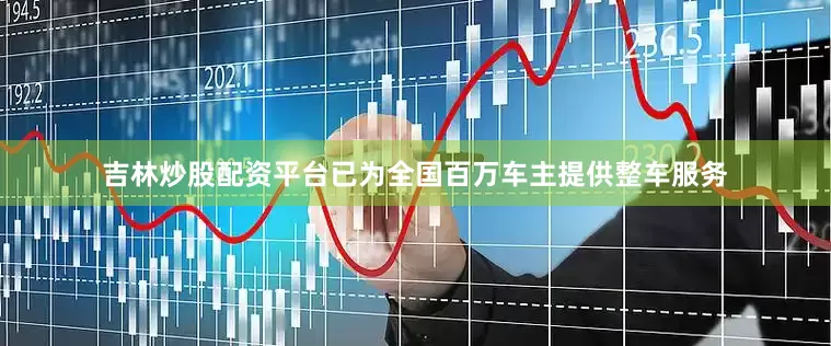 吉林炒股配资平台已为全国百万车主提供整车服务