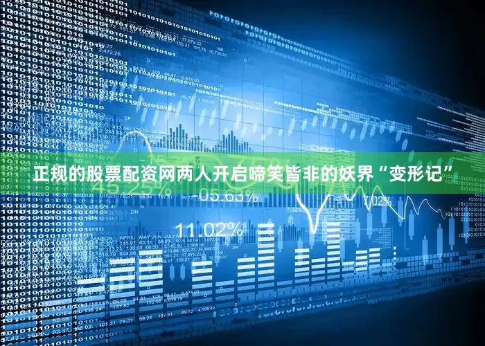 正规的股票配资网两人开启啼笑皆非的妖界“变形记”