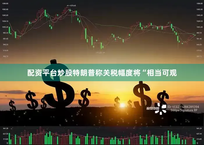 配资平台炒股　　特朗普称关税幅度将“相当可观