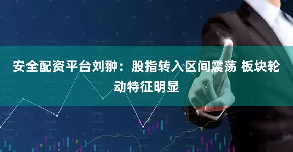 安全配资平台刘翀：股指转入区间震荡 板块轮动特征明显