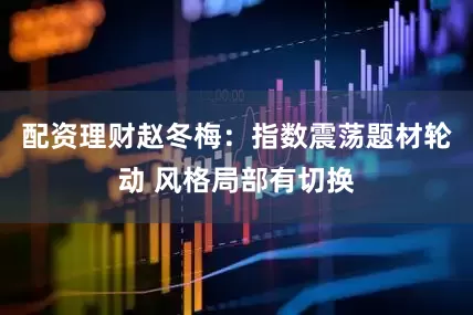 配资理财赵冬梅：指数震荡题材轮动 风格局部有切换