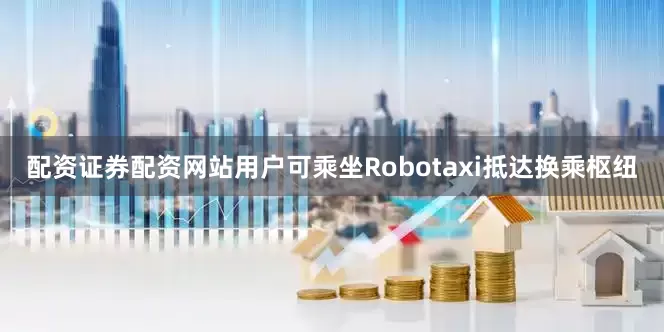 配资证券配资网站用户可乘坐Robotaxi抵达换乘枢纽