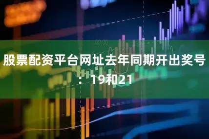 股票配资平台网址去年同期开出奖号：19和21